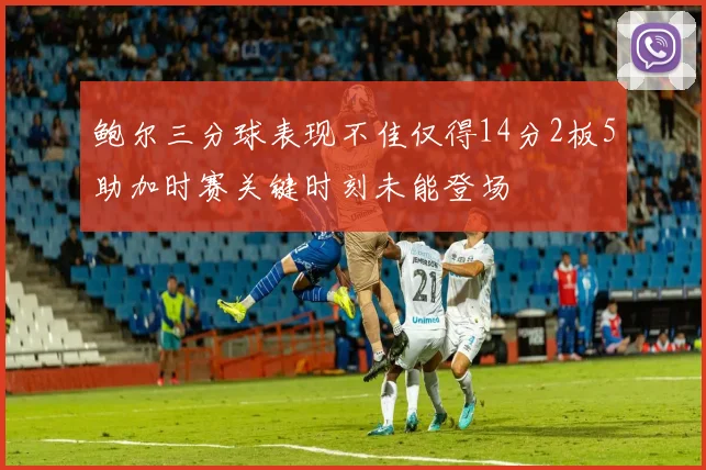 鲍尔三分球表现不佳仅得14分2板5助加时赛关键时刻未能登场
