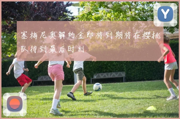塞梅尼奥解约金即将到期将在樱桃队待到最后时刻