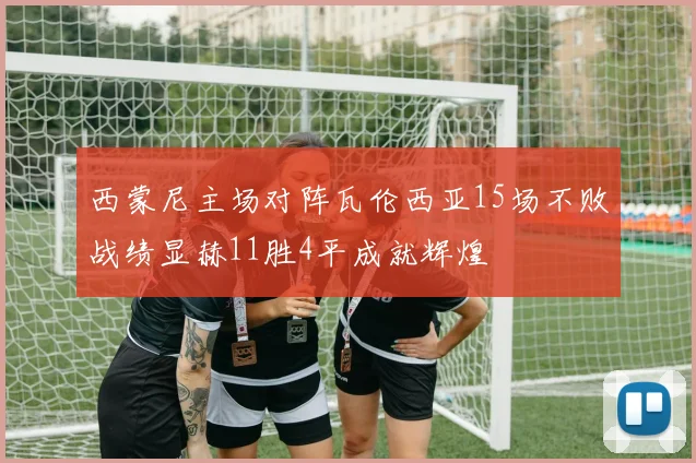 西蒙尼主场对阵瓦伦西亚15场不败战绩显赫11胜4平成就辉煌