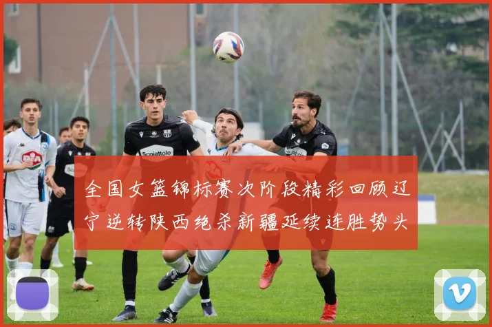 全国女篮锦标赛次阶段精彩回顾辽宁逆转陕西绝杀新疆延续连胜势头