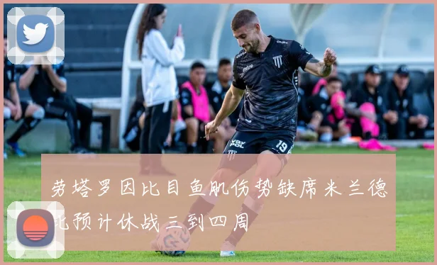 劳塔罗因比目鱼肌伤势缺席米兰德比预计休战三到四周