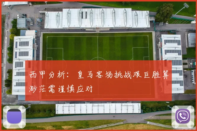 西甲分析：皇马客场挑战艰巨胜算渺茫需谨慎应对
