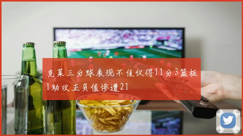 克莱三分球表现不佳仅得11分3篮板1助攻正负值惨遭21