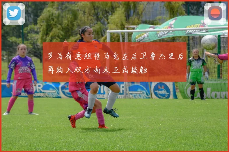 罗马有意租借马竞左后卫鲁杰里后再购入双方尚未正式接触