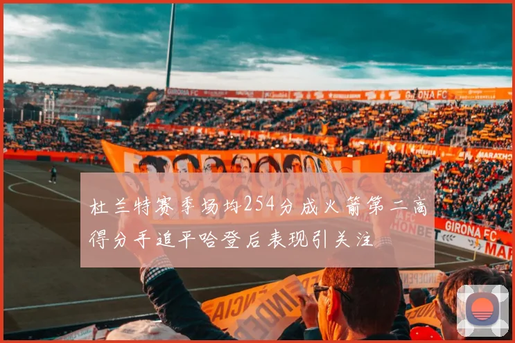 杜兰特赛季场均254分成火箭第二高得分手追平哈登后表现引关注