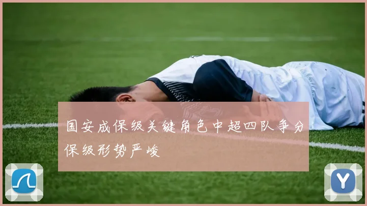 国安成保级关键角色中超四队争分保级形势严峻