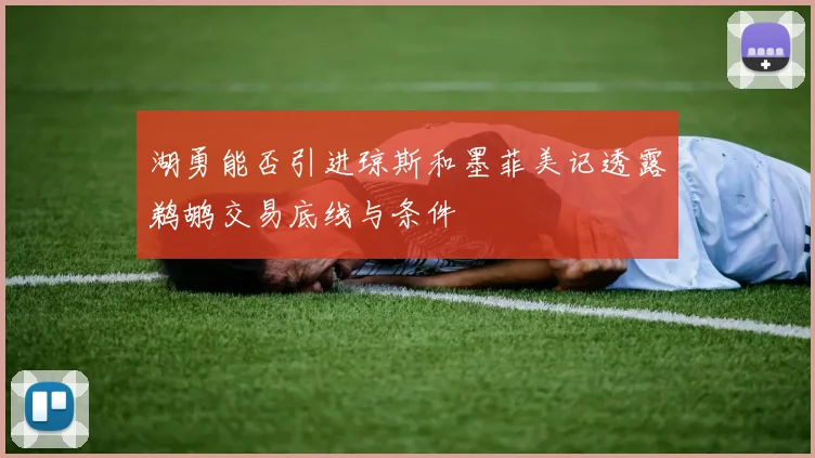 湖勇能否引进琼斯和墨菲美记透露鹈鹕交易底线与条件