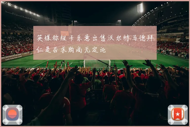 英媒称纽卡乐意出售沃尔特马德拜仁是否求购尚无定论