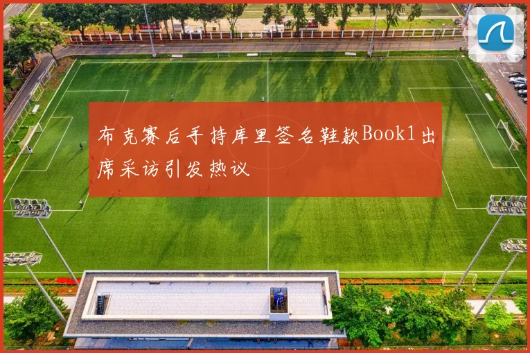 布克赛后手持库里签名鞋款Book1出席采访引发热议