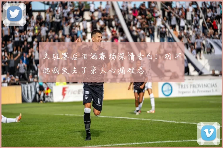 文班赛后泪洒赛场深情告白：对不起我失去了亲人心痛难忍