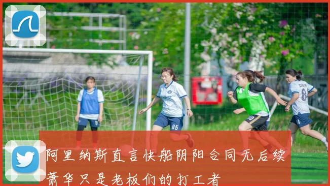 阿里纳斯直言快船阴阳合同无后续萧华只是老板们的打工者