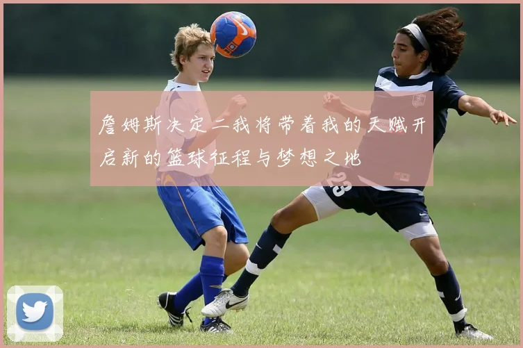 詹姆斯决定二我将带着我的天赋开启新的篮球征程与梦想之地