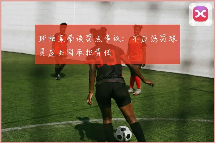 斯帕莱蒂谈罚点争议：不应惩罚球员应共同承担责任