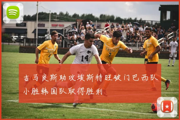 吉马良斯助攻埃斯特旺破门巴西队小胜韩国队取得胜利