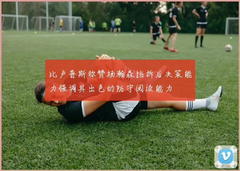 比卢普斯称赞杨瀚森挡拆后决策能力强调其出色的防守阅读能力