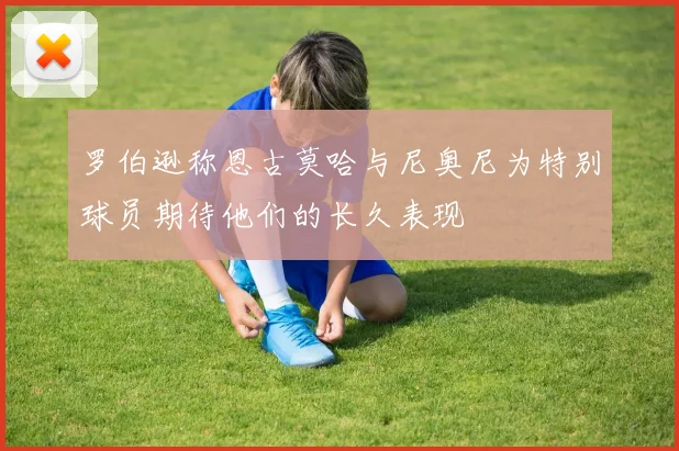 罗伯逊称恩古莫哈与尼奥尼为特别球员期待他们的长久表现