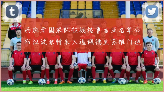 西班牙国家队征战格鲁吉亚名单公布拉波尔特未入选佩德里苏维门迪在列