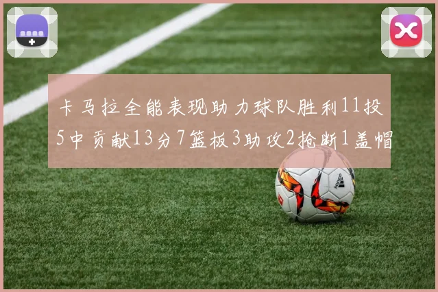 卡马拉全能表现助力球队胜利11投5中贡献13分7篮板3助攻2抢断1盖帽正负值5