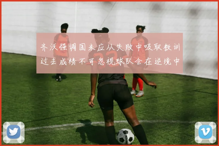 齐沃强调国米应从失败中吸取教训过去成绩不可忽视球队会在逆境中反弹