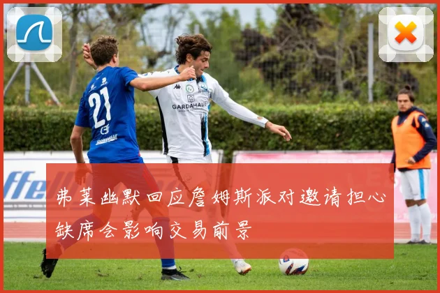 弗莱幽默回应詹姆斯派对邀请担心缺席会影响交易前景