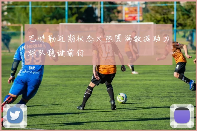 巴特勒近期状态火热圆满数据助力球队稳健前行