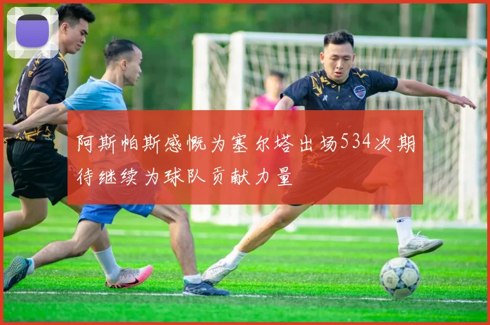 阿斯帕斯感慨为塞尔塔出场534次期待继续为球队贡献力量