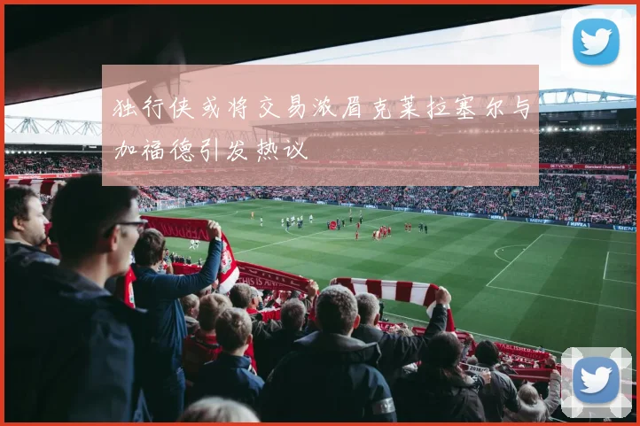独行侠或将交易浓眉克莱拉塞尔与加福德引发热议